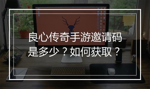 良心传奇手游邀请码是多少？如何获取？