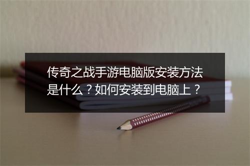 传奇之战手游电脑版安装方法是什么？如何安装到电脑上？
