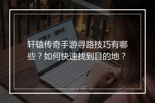 轩辕传奇手游寻路技巧有哪些？如何快速找到目的地？