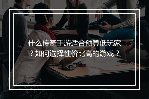 什么传奇手游适合预算低玩家？如何选择性价比高的游戏？