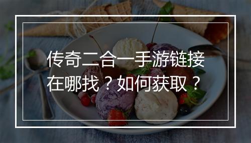 传奇二合一手游链接在哪找？如何获取？