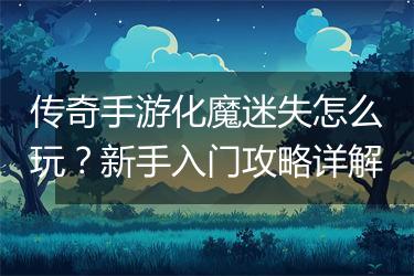 传奇手游化魔迷失怎么玩？新手入门攻略详解