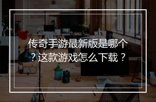 传奇手游最新版是哪个？这款游戏怎么下载？