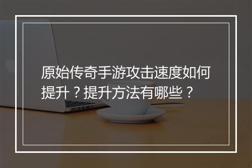 原始传奇手游攻击速度如何提升？提升方法有哪些？