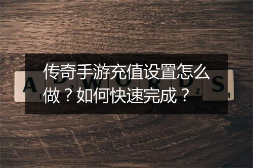 传奇手游充值设置怎么做？如何快速完成？