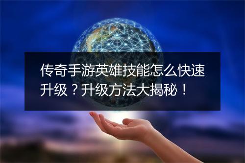 传奇手游英雄技能怎么快速升级？升级方法大揭秘！