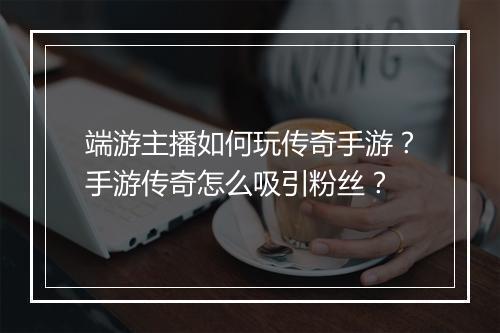 端游主播如何玩传奇手游？手游传奇怎么吸引粉丝？