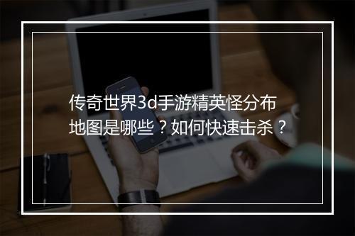 传奇世界3d手游精英怪分布地图是哪些？如何快速击杀？