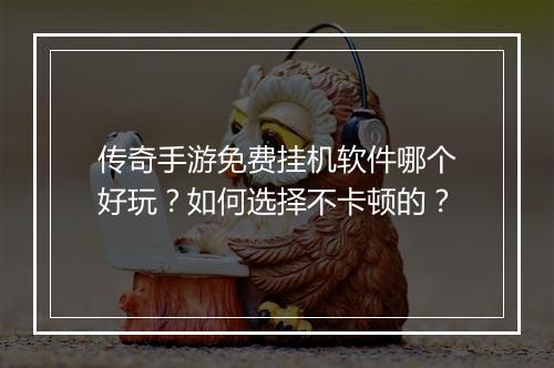 传奇手游免费挂机软件哪个好玩？如何选择不卡顿的？