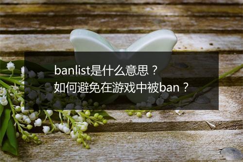 banlist是什么意思？如何避免在游戏中被ban？