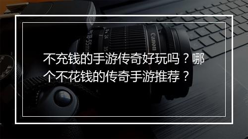 不充钱的手游传奇好玩吗？哪个不花钱的传奇手游推荐？