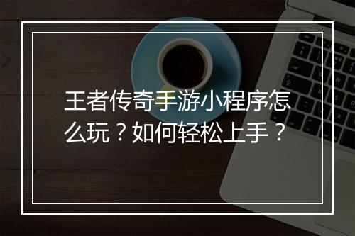 王者传奇手游小程序怎么玩？如何轻松上手？