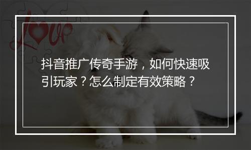 抖音推广传奇手游，如何快速吸引玩家？怎么制定有效策略？