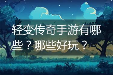 轻变传奇手游有哪些？哪些好玩？