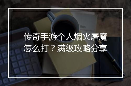 传奇手游个人烟火屠魔怎么打？满级攻略分享