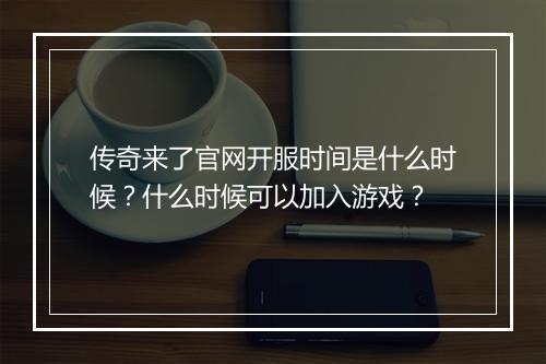 传奇来了官网开服时间是什么时候？什么时候可以加入游戏？