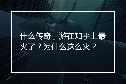 什么传奇手游在知乎上最火了？为什么这么火？