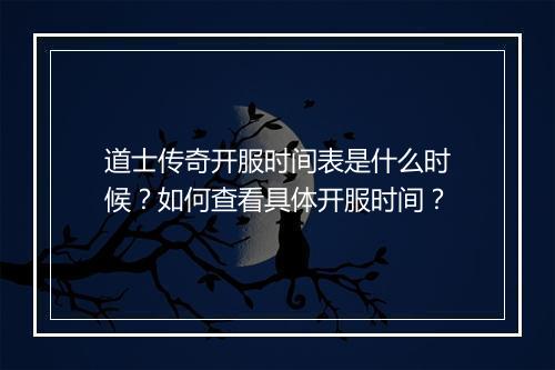 道士传奇开服时间表是什么时候？如何查看具体开服时间？