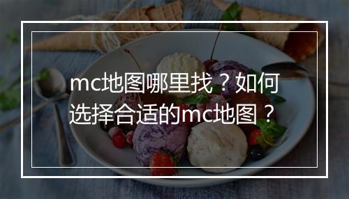 mc地图哪里找？如何选择合适的mc地图？