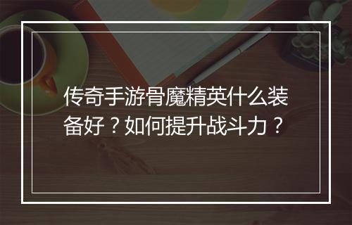 传奇手游骨魔精英什么装备好？如何提升战斗力？