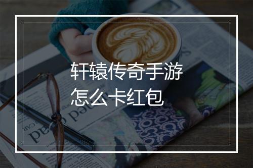 轩辕传奇手游怎么卡红包