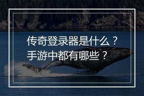 传奇登录器是什么？手游中都有哪些？