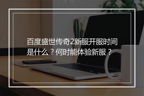 百度盛世传奇2新服开服时间是什么？何时能体验新服？