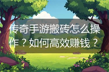 传奇手游搬砖怎么操作？如何高效赚钱？