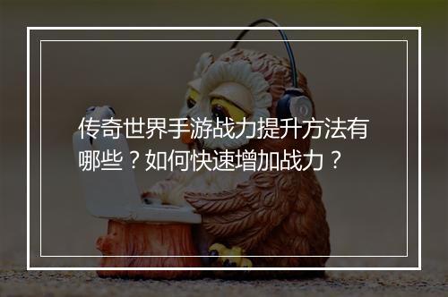 传奇世界手游战力提升方法有哪些？如何快速增加战力？