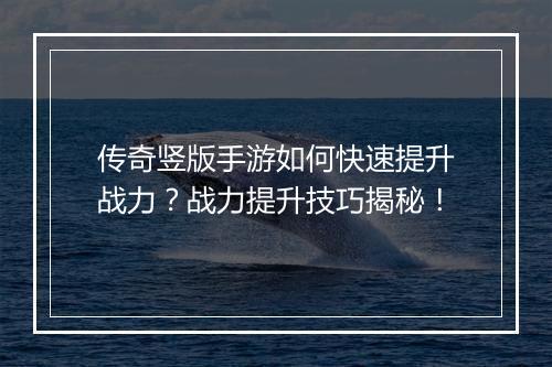传奇竖版手游如何快速提升战力？战力提升技巧揭秘！