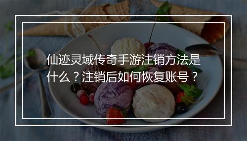 仙迹灵域传奇手游注销方法是什么？注销后如何恢复账号？