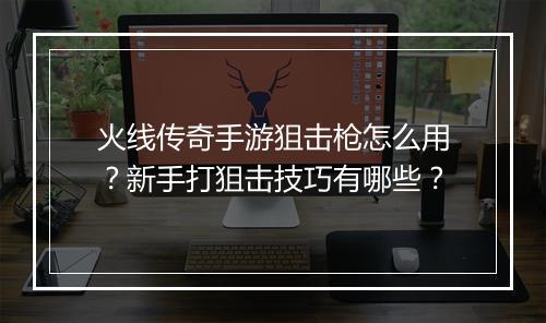 火线传奇手游狙击枪怎么用？新手打狙击技巧有哪些？