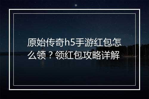 原始传奇h5手游红包怎么领？领红包攻略详解