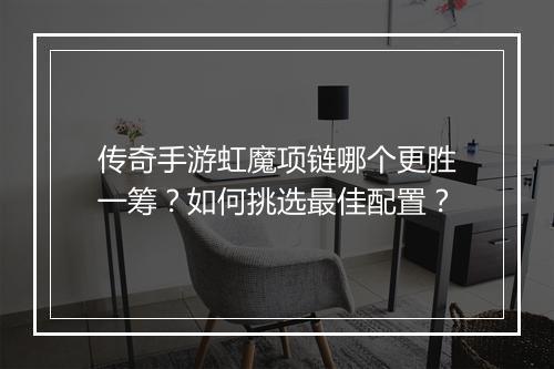传奇手游虹魔项链哪个更胜一筹？如何挑选最佳配置？