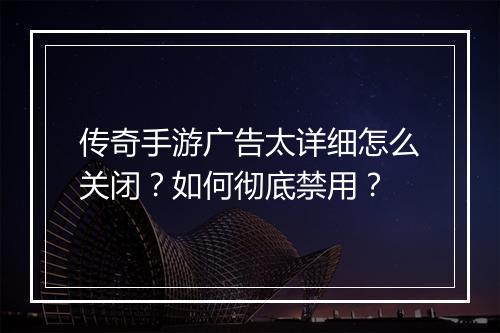 传奇手游广告太详细怎么关闭？如何彻底禁用？