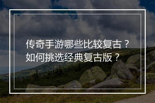 传奇手游哪些比较复古？如何挑选经典复古版？