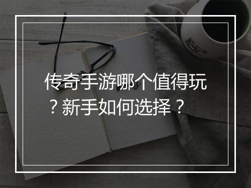 传奇手游哪个值得玩？新手如何选择？