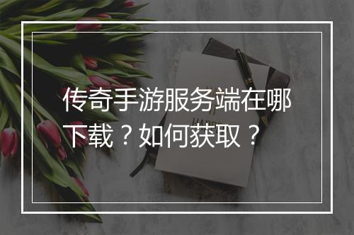 传奇手游服务端在哪下载？如何获取？