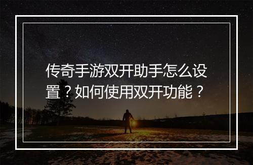 传奇手游双开助手怎么设置？如何使用双开功能？