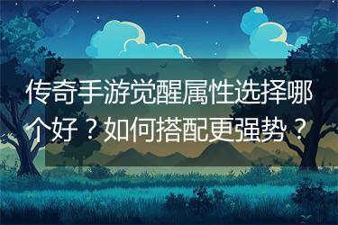 传奇手游觉醒属性选择哪个好？如何搭配更强势？