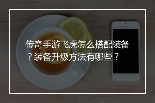传奇手游飞虎怎么搭配装备？装备升级方法有哪些？