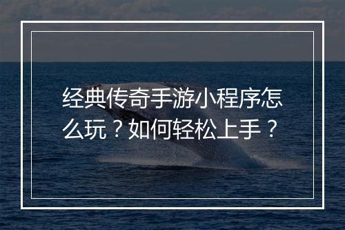 经典传奇手游小程序怎么玩？如何轻松上手？