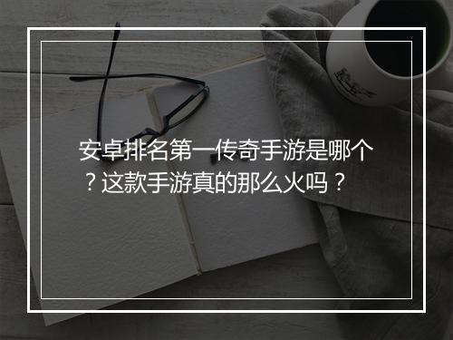 安卓排名第一传奇手游是哪个？这款手游真的那么火吗？