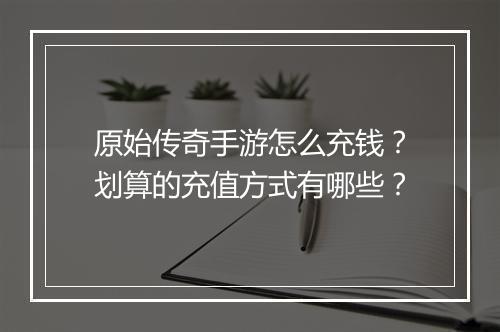 原始传奇手游怎么充钱？划算的充值方式有哪些？