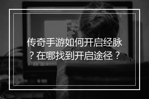 传奇手游如何开启经脉？在哪找到开启途径？