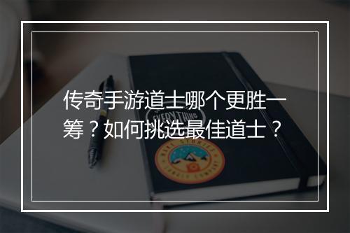 传奇手游道士哪个更胜一筹？如何挑选最佳道士？