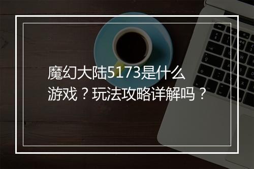 魔幻大陆5173是什么游戏？玩法攻略详解吗？