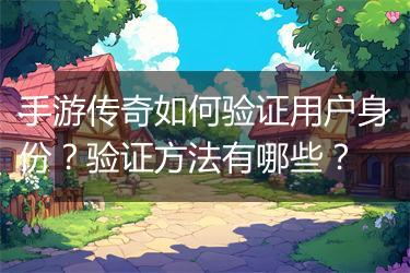 手游传奇如何验证用户身份？验证方法有哪些？