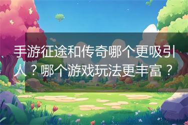 手游征途和传奇哪个更吸引人？哪个游戏玩法更丰富？