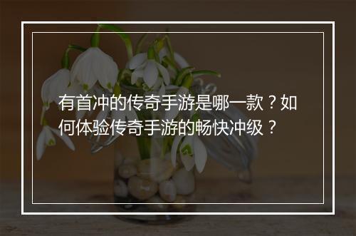 有首冲的传奇手游是哪一款？如何体验传奇手游的畅快冲级？
